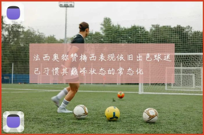 法西奥称赞梅西表现依旧出色球迷已习惯其巅峰状态的常态化