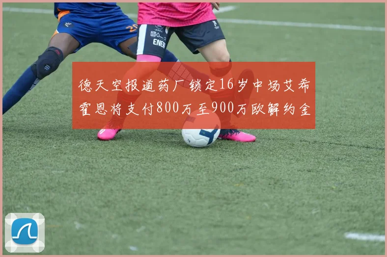 德天空报道药厂锁定16岁中场艾希霍恩将支付800万至900万欧解约金
