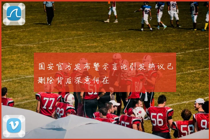 国安官方发布警示言论引发热议已删除背后深意何在