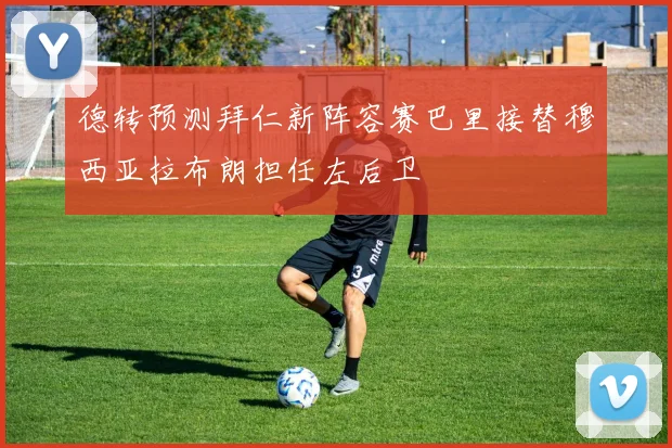 德转预测拜仁新阵容赛巴里接替穆西亚拉布朗担任左后卫