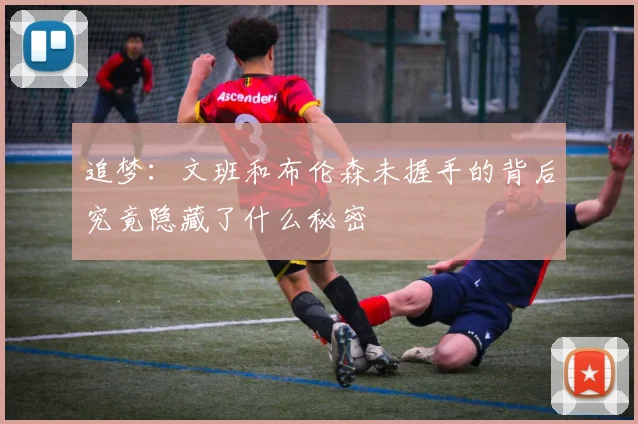 追梦：文班和布伦森未握手的背后究竟隐藏了什么秘密