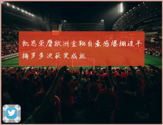 凯恩荣膺欧洲金靴自豪感爆棚追平梅罗多次获奖成就