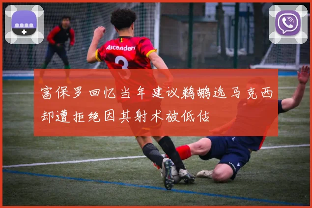 富保罗回忆当年建议鹈鹕选马克西却遭拒绝因其射术被低估