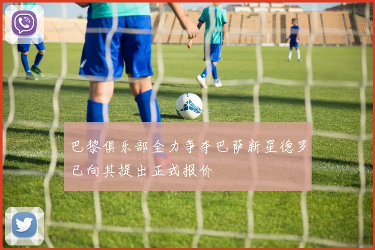 巴黎俱乐部全力争夺巴萨新星德罗已向其提出正式报价