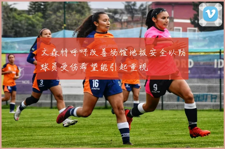 文森特呼吁改善场馆地板安全以防球员受伤希望能引起重视