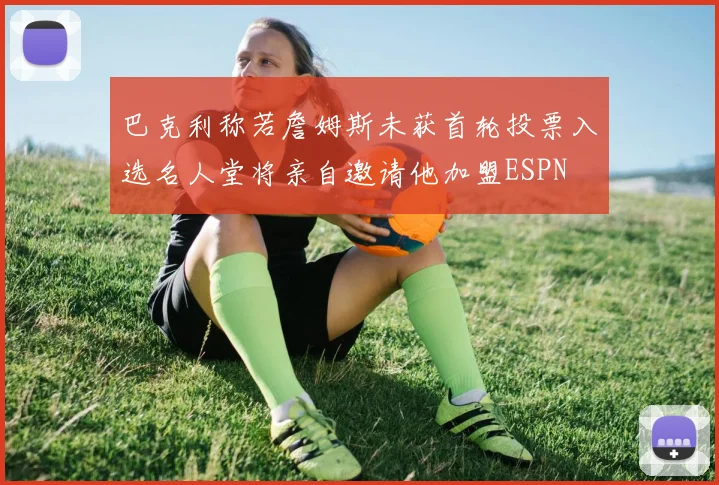 巴克利称若詹姆斯未获首轮投票入选名人堂将亲自邀请他加盟ESPN