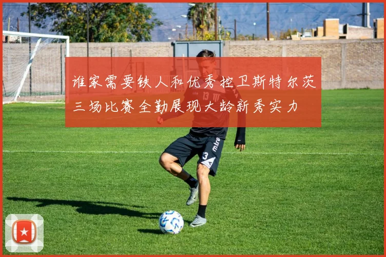 谁家需要铁人和优秀控卫斯特尔茨三场比赛全勤展现大龄新秀实力
