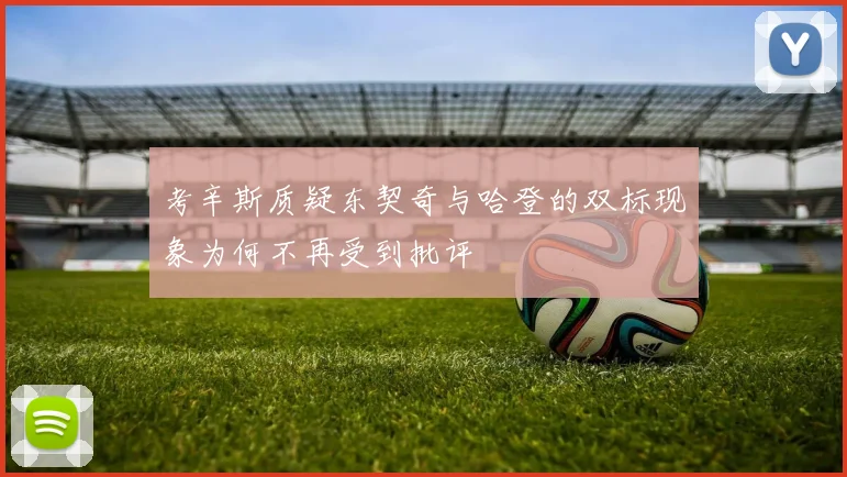 考辛斯质疑东契奇与哈登的双标现象为何不再受到批评