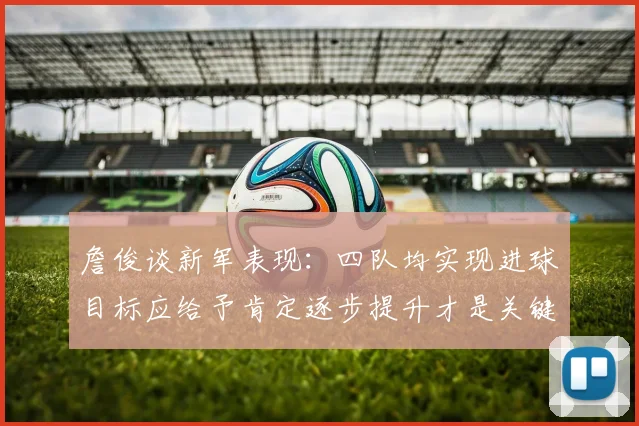 詹俊谈新军表现：四队均实现进球目标应给予肯定逐步提升才是关键