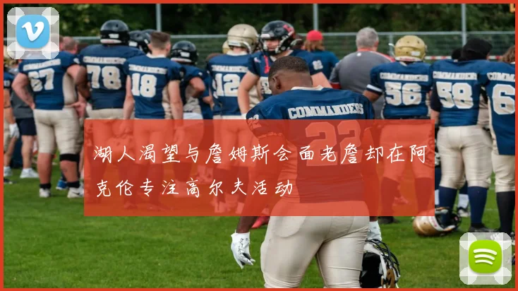 湖人渴望与詹姆斯会面老詹却在阿克伦专注高尔夫活动