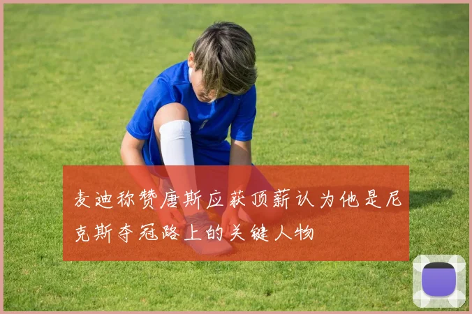 麦迪称赞唐斯应获顶薪认为他是尼克斯夺冠路上的关键人物