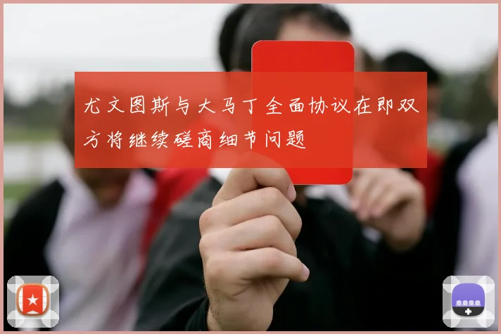 尤文图斯与大马丁全面协议在即双方将继续磋商细节问题