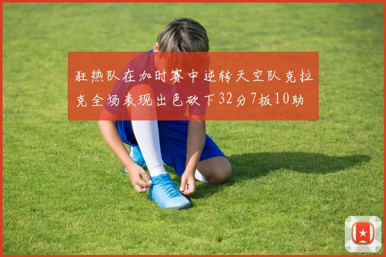 狂热队在加时赛中逆转天空队克拉克全场表现出色砍下32分7板10助