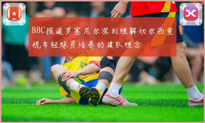 BBC报道罗塞尼尔深刻理解切尔西重视年轻球员培养的建队理念