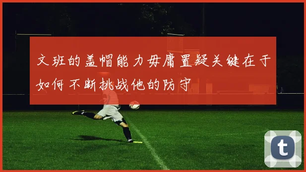 文班的盖帽能力毋庸置疑关键在于如何不断挑战他的防守