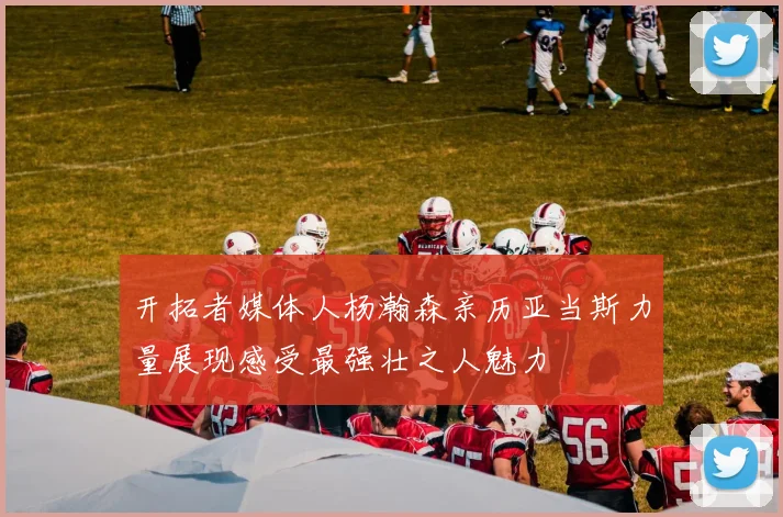 开拓者媒体人杨瀚森亲历亚当斯力量展现感受最强壮之人魅力