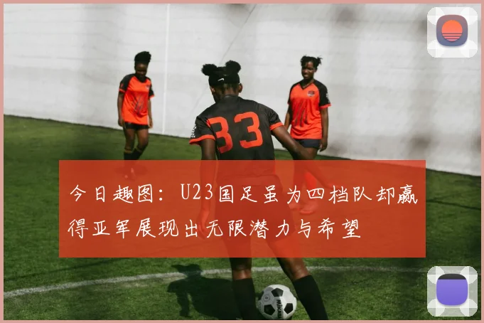 今日趣图：U23国足虽为四档队却赢得亚军展现出无限潜力与希望
