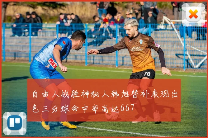 自由人战胜神秘人韩旭替补表现出色三分球命中率高达667