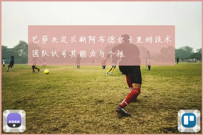 巴萨决定买断阿布德尔卡里姆技术团队认可其能力与个性