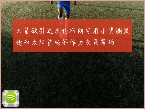 火箭欲引进杰伦布朗可用小贾谢泼德和太阳首轮签作为交易筹码