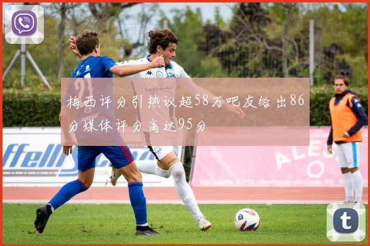 梅西评分引热议超58万吧友给出86分媒体评分高达95分