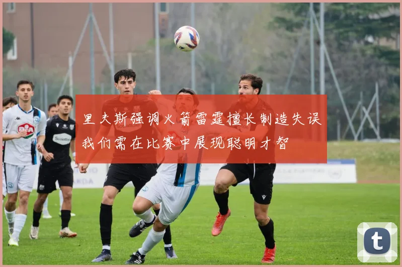 里夫斯强调火箭雷霆擅长制造失误我们需在比赛中展现聪明才智
