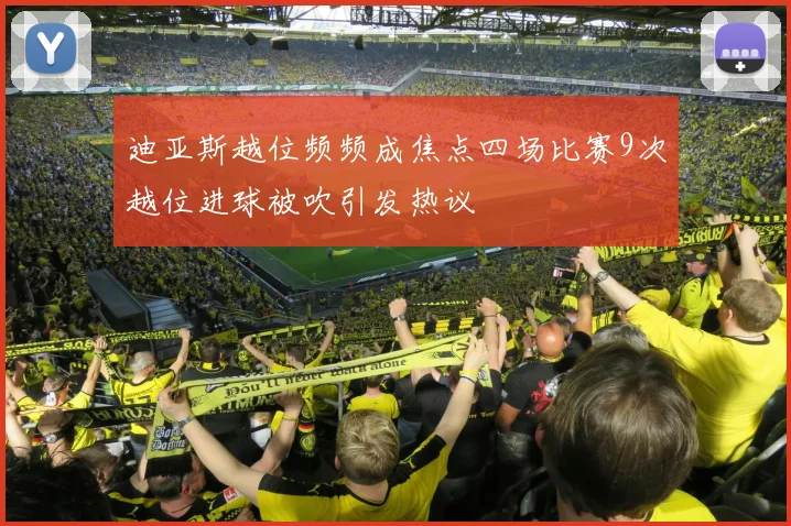 迪亚斯越位频频成焦点四场比赛9次越位进球被吹引发热议