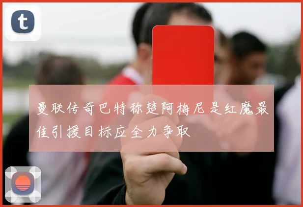 曼联传奇巴特称楚阿梅尼是红魔最佳引援目标应全力争取