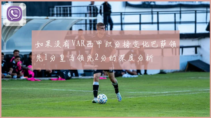 如果没有VAR西甲积分榜变化巴萨领先1分皇马领先2分的深度分析