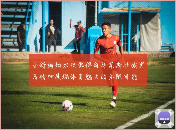 小舒梅切尔谈佛得角与莱斯特城黑马精神展现体育魅力的无限可能