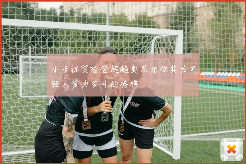 小卡祝贺哈登超越奥尼尔称其为年轻人努力奋斗的榜样