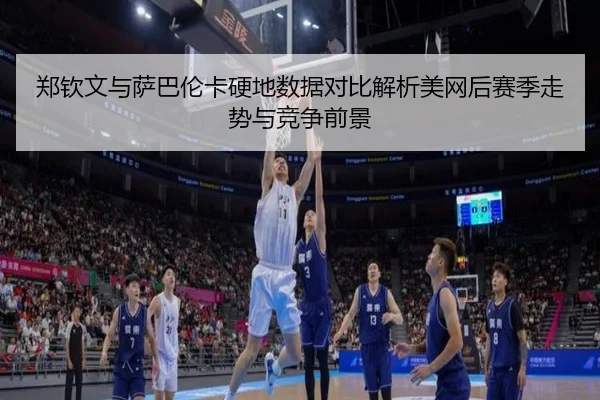 郑钦文与萨巴伦卡硬地数据对比解析美网后赛季走势与竞争前景（NBA）